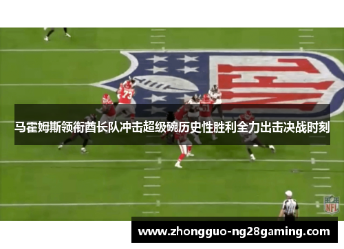 马霍姆斯领衔酋长队冲击超级碗历史性胜利全力出击决战时刻