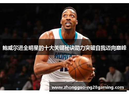 鲍威尔进全明星的十大关键秘诀助力突破自我迈向巅峰 鲍威尔进全明星的十大关键秘诀助力突破自我迈向巅峰