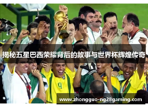 揭秘五星巴西荣耀背后的故事与世界杯辉煌传奇 揭秘五星巴西荣耀背后的故事与世界杯辉煌传奇
