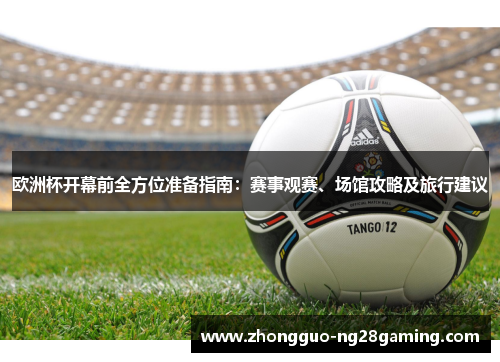 欧洲杯开幕前全方位准备指南:赛事观赛、场馆攻略及旅行建议 欧洲杯开幕前全方位准备指南:赛事观赛、场馆攻略及旅行建议