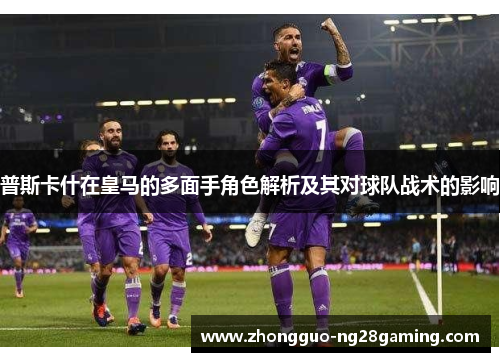 普斯卡什在皇马的多面手角色解析及其对球队战术的影响