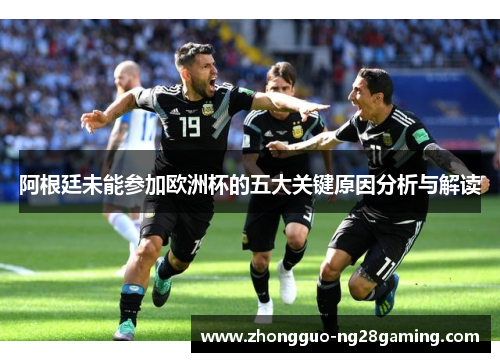 阿根廷未能参加欧洲杯的五大关键原因分析与解读 阿根廷未能参加欧洲杯的五大关键原因分析与解读