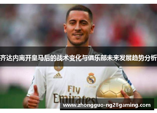 齐达内离开皇马后的战术变化与俱乐部未来发展趋势分析