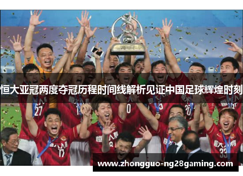 恒大亚冠两度夺冠历程时间线解析见证中国足球辉煌时刻