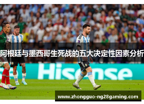 阿根廷与墨西哥生死战的五大决定性因素分析