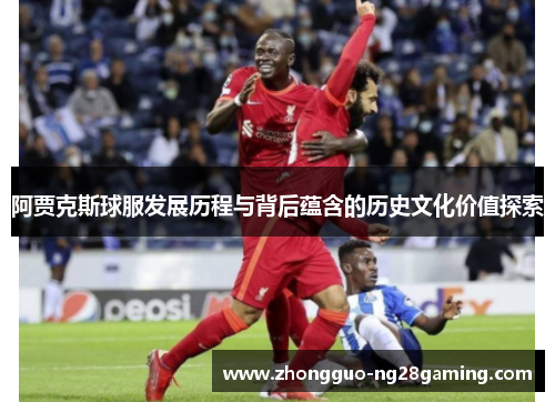 阿贾克斯球服发展历程与背后蕴含的历史文化价值探索