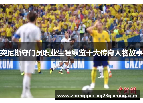 突尼斯守门员职业生涯纵览十大传奇人物故事