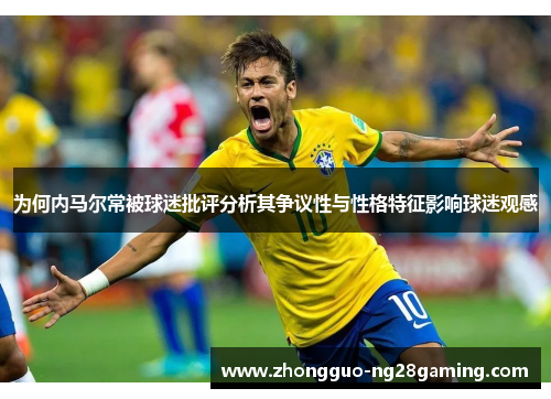 为何内马尔常被球迷批评分析其争议性与性格特征影响球迷观感 为何内马尔常被球迷批评分析其争议性与性格特征影响球迷观感