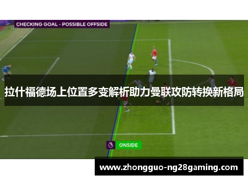 拉什福德场上位置多变解析助力曼联攻防转换新格局