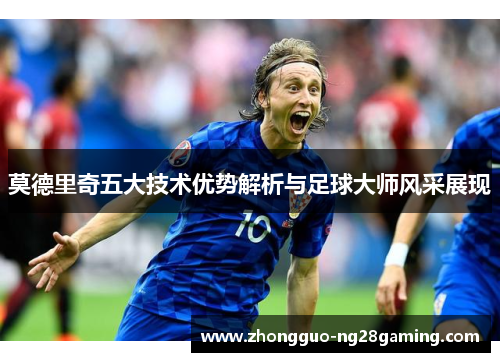 莫德里奇五大技术优势解析与足球大师风采展现