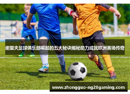 谢里夫足球俱乐部崛起的五大秘诀揭秘助力成就欧洲赛场传奇