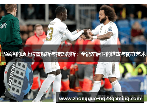 马塞洛的场上位置解析与技巧剖析:全能左后卫的进攻与防守艺术 马塞洛的场上位置解析与技巧剖析:全能左后卫的进攻与防守艺术