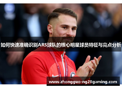如何快速准确识别ARS球队的核心明星球员特征与亮点分析