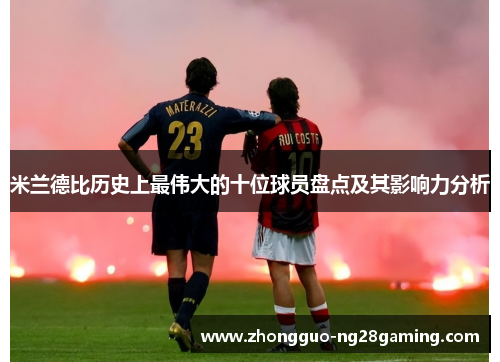 米兰德比历史上最伟大的十位球员盘点及其影响力分析