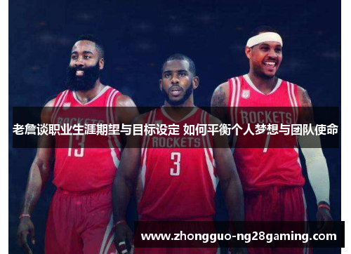 老詹谈职业生涯期望与目标设定 如何平衡个人梦想与团队使命