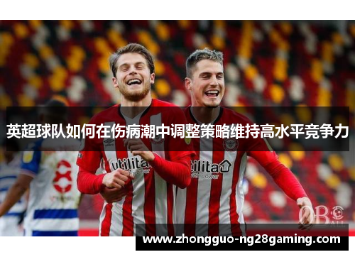 英超球队如何在伤病潮中调整策略维持高水平竞争力