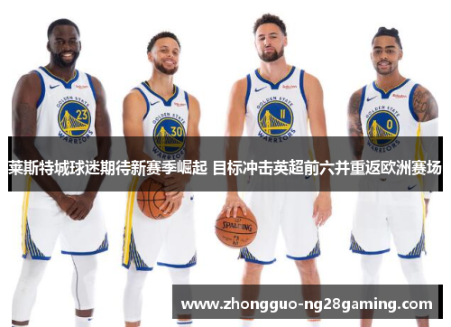 莱斯特城球迷期待新赛季崛起 目标冲击英超前六并重返欧洲赛场