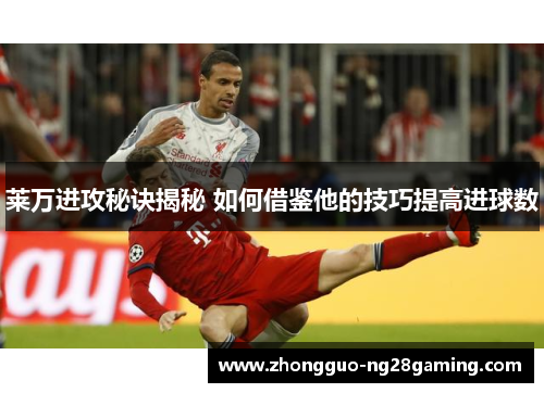 莱万进攻秘诀揭秘 如何借鉴他的技巧提高进球数