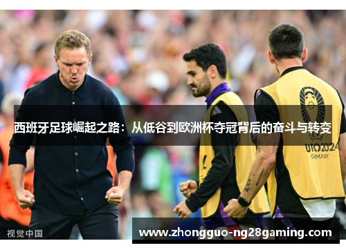 西班牙足球崛起之路:从低谷到欧洲杯夺冠背后的奋斗与转变 西班牙足球崛起之路:从低谷到欧洲杯夺冠背后的奋斗与转变