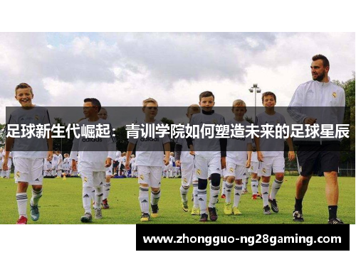 足球新生代崛起：青训学院如何塑造未来的足球星辰