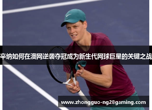 辛纳如何在澳网逆袭夺冠成为新生代网球巨星的关键之战