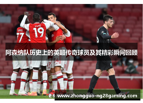 阿森纳队历史上的英超传奇球员及其精彩瞬间回顾