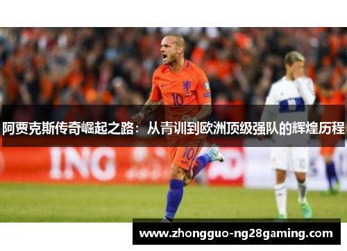 阿贾克斯传奇崛起之路:从青训到欧洲顶级强队的辉煌历程 阿贾克斯传奇崛起之路:从青训到欧洲顶级强队的辉煌历程