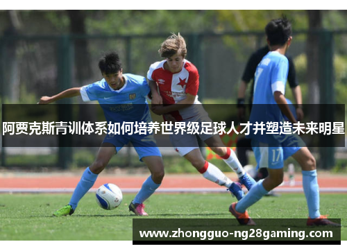 阿贾克斯青训体系如何培养世界级足球人才并塑造未来明星