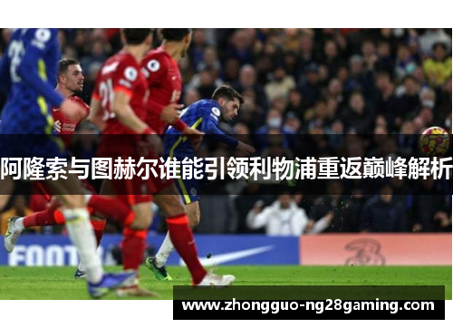 阿隆索与图赫尔谁能引领利物浦重返巅峰解析