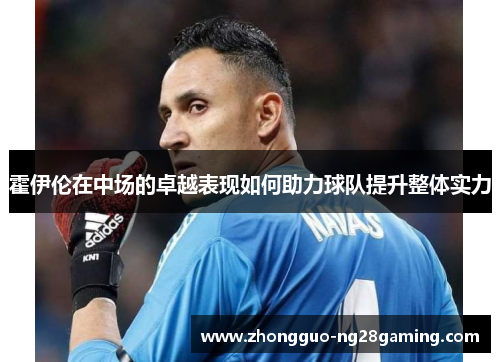 霍伊伦在中场的卓越表现如何助力球队提升整体实力 霍伊伦在中场的卓越表现如何助力球队提升整体实力