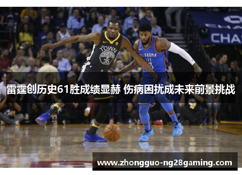 雷霆创历史61胜成绩显赫 伤病困扰成未来前景挑战 雷霆创历史61胜成绩显赫 伤病困扰成未来前景挑战