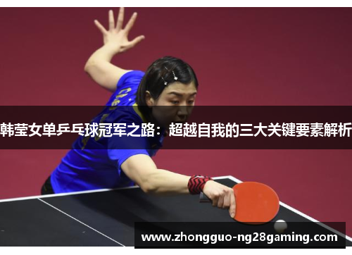 韩莹女单乒乓球冠军之路：超越自我的三大关键要素解析