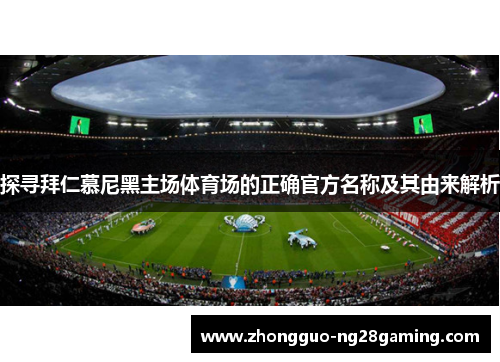 探寻拜仁慕尼黑主场体育场的正确官方名称及其由来解析