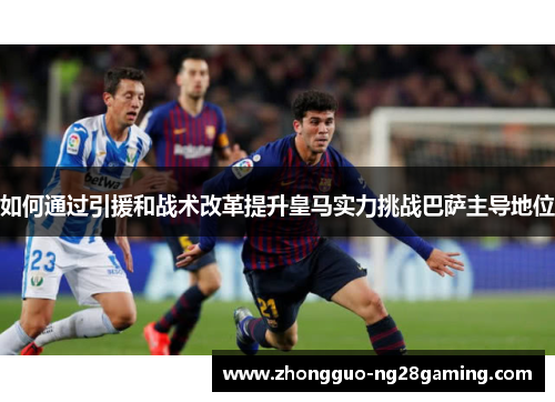 如何通过引援和战术改革提升皇马实力挑战巴萨主导地位