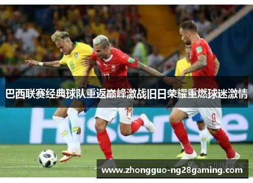 巴西联赛经典球队重返巅峰激战旧日荣耀重燃球迷激情