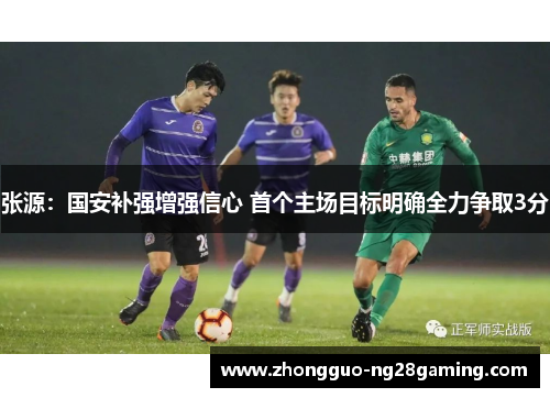 张源：国安补强增强信心 首个主场目标明确全力争取3分