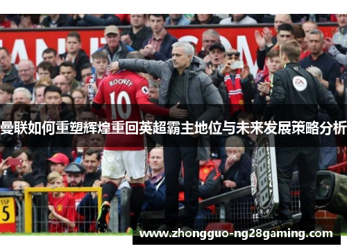 曼联如何重塑辉煌重回英超霸主地位与未来发展策略分析