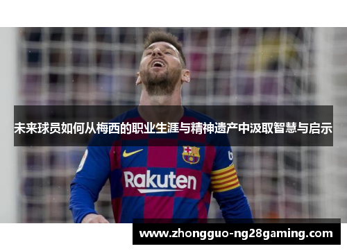 未来球员如何从梅西的职业生涯与精神遗产中汲取智慧与启示