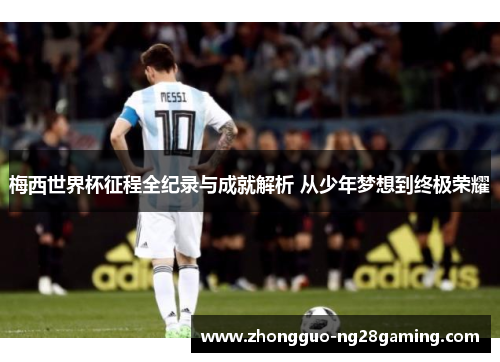 梅西世界杯征程全纪录与成就解析 从少年梦想到终极荣耀