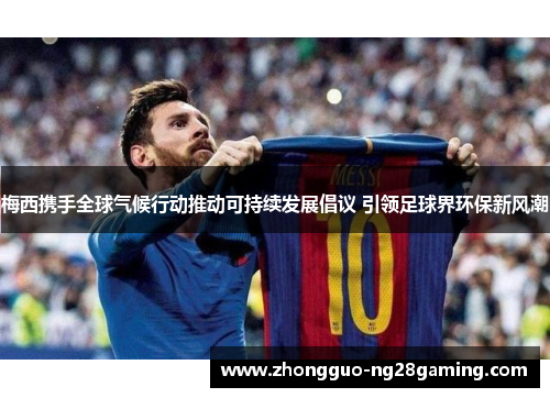 梅西携手全球气候行动推动可持续发展倡议 引领足球界环保新风潮