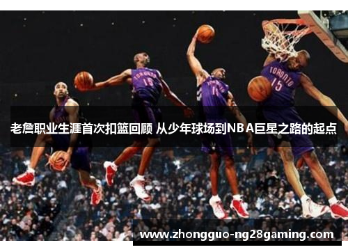 老詹职业生涯首次扣篮回顾 从少年球场到NBA巨星之路的起点