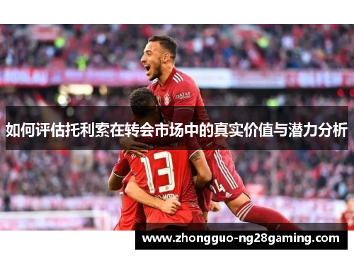 如何评估托利索在转会市场中的真实价值与潜力分析