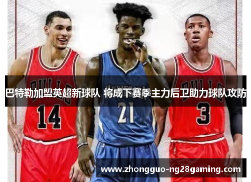 巴特勒加盟英超新球队 将成下赛季主力后卫助力球队攻防