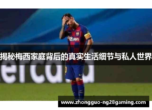 揭秘梅西家庭背后的真实生活细节与私人世界 揭秘梅西家庭背后的真实生活细节与私人世界