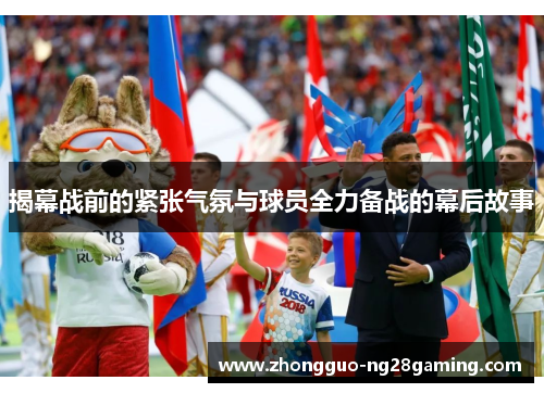 揭幕战前的紧张气氛与球员全力备战的幕后故事
