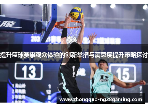 提升篮球赛事观众体验的创新举措与满意度提升策略探讨