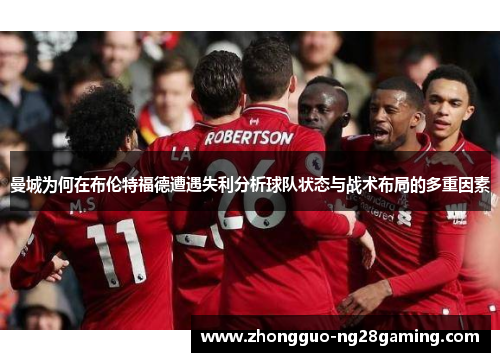 曼城为何在布伦特福德遭遇失利分析球队状态与战术布局的多重因素