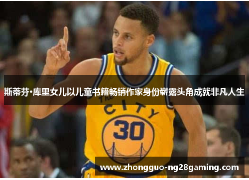 斯蒂芬·库里女儿以儿童书籍畅销作家身份崭露头角成就非凡人生