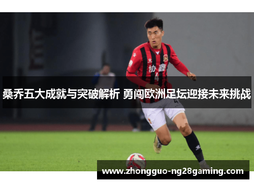 桑乔五大成就与突破解析 勇闯欧洲足坛迎接未来挑战