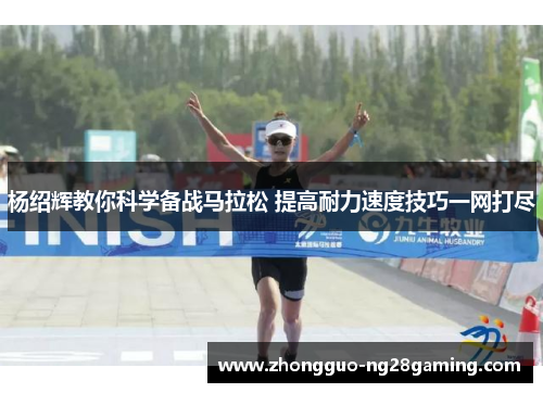 杨绍辉教你科学备战马拉松 提高耐力速度技巧一网打尽